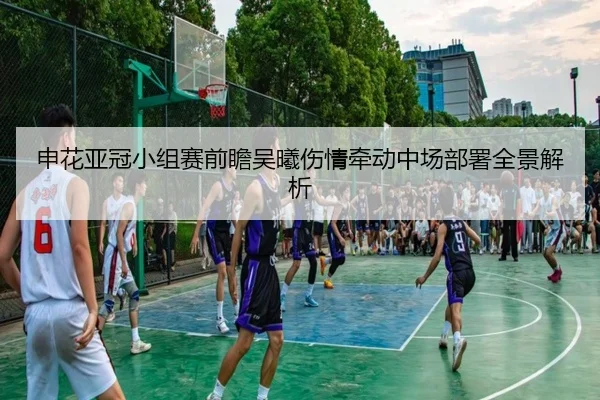 申花亚冠小组赛前瞻吴曦伤情牵动中场部署全景解析